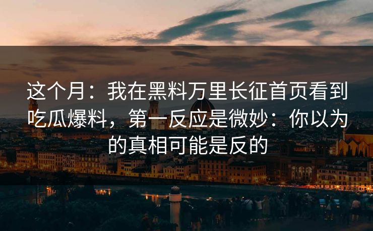 这个月：我在黑料万里长征首页看到吃瓜爆料，第一反应是微妙：你以为的真相可能是反的