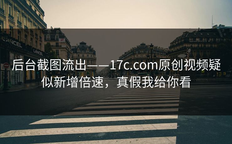 后台截图流出——17c.com原创视频疑似新增倍速，真假我给你看