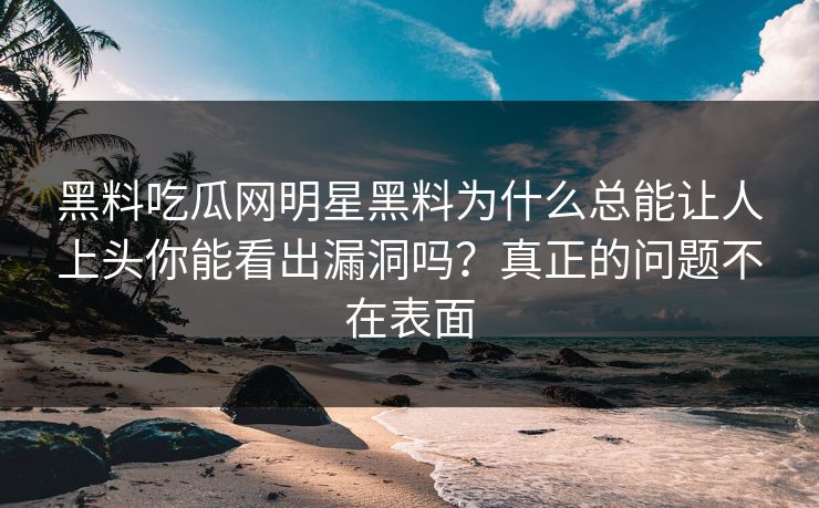 黑料吃瓜网明星黑料为什么总能让人上头你能看出漏洞吗？真正的问题不在表面