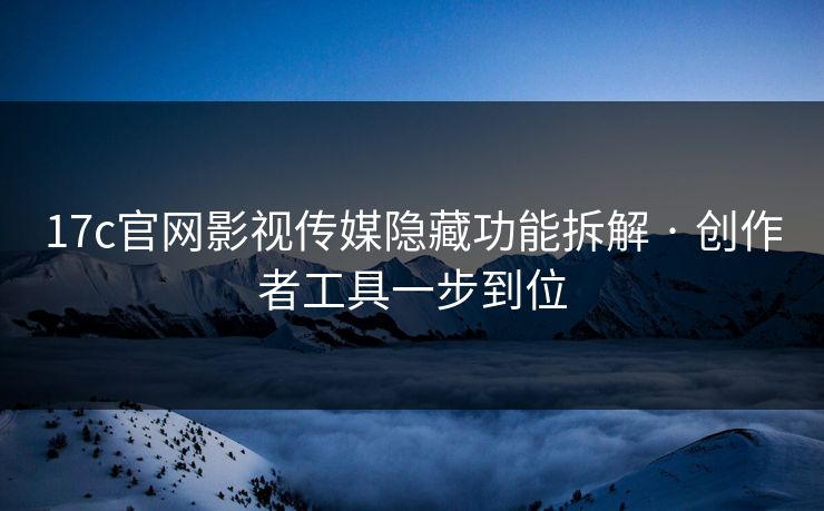 17c官网影视传媒隐藏功能拆解 · 创作者工具一步到位