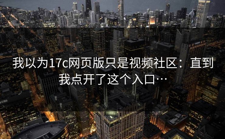 我以为17c网页版只是视频社区:直到我点开了这个入口… 我以为17c网页版只是视频社区:直到我点开了这个入口…