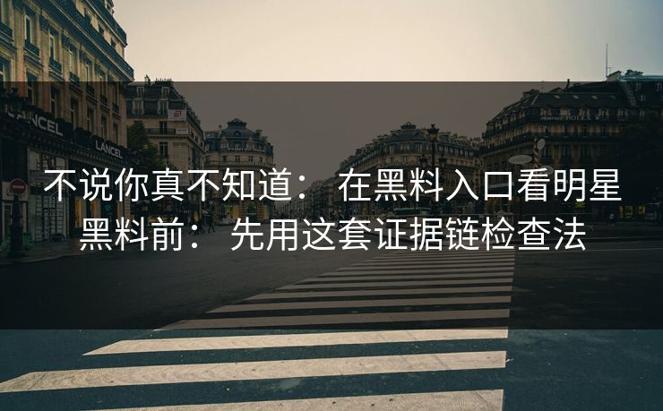 不说你真不知道： 在黑料入口看明星黑料前： 先用这套证据链检查法
