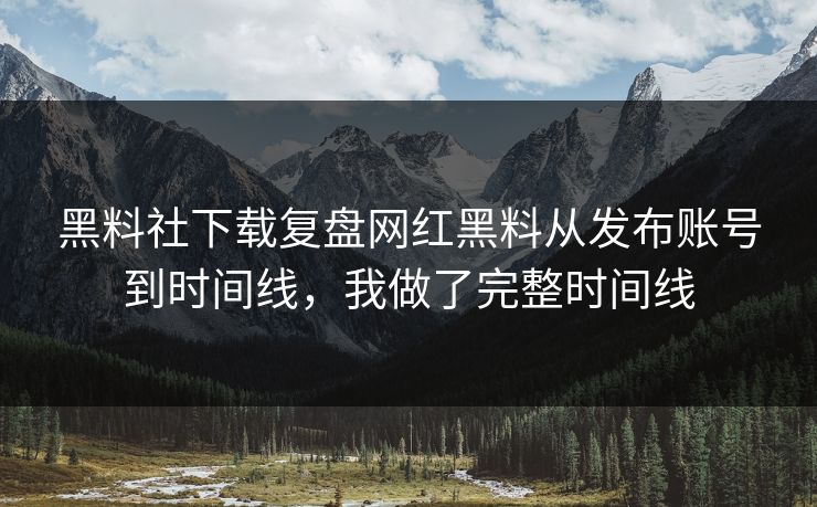 黑料社下载复盘网红黑料从发布账号到时间线，我做了完整时间线