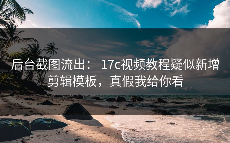 后台截图流出： 17c视频教程疑似新增剪辑模板，真假我给你看