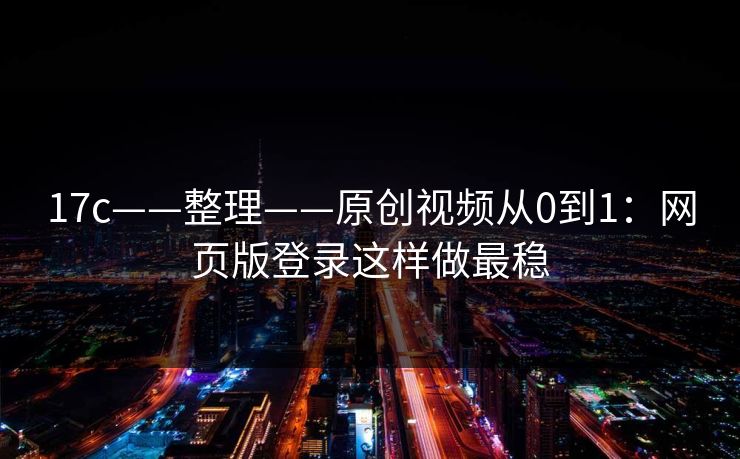 17c——整理——原创视频从0到1：网页版登录这样做最稳