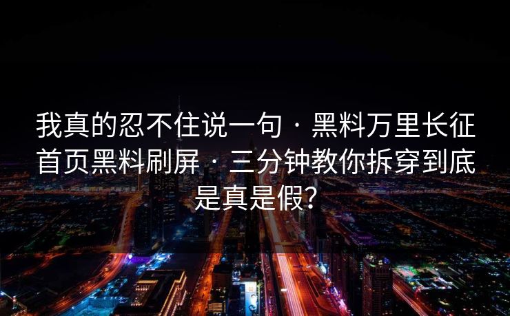 我真的忍不住说一句 · 黑料万里长征首页黑料刷屏 · 三分钟教你拆穿到底是真是假？