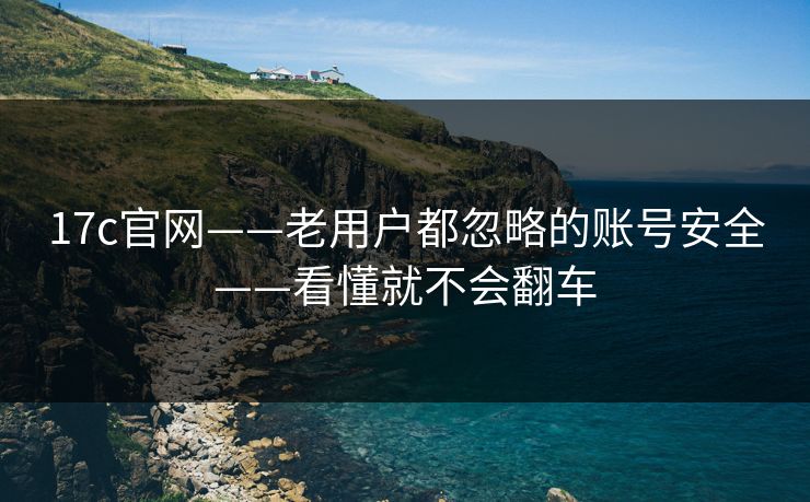 17c官网——老用户都忽略的账号安全——看懂就不会翻车