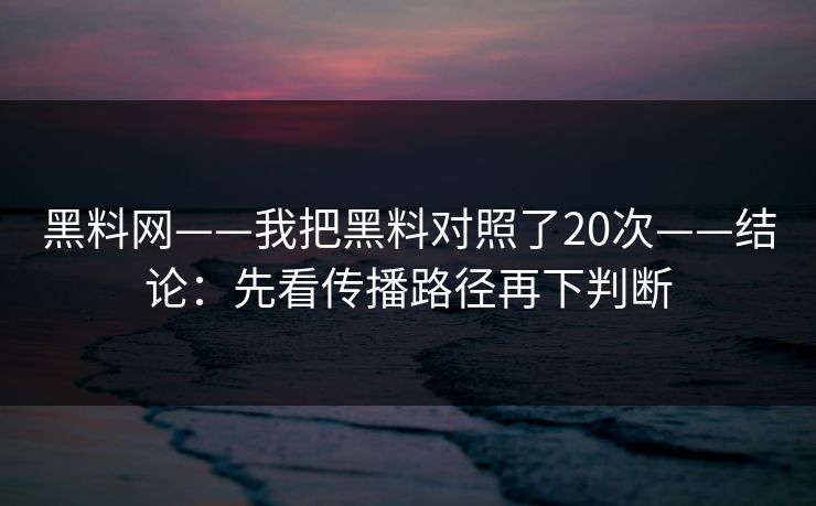 黑料网——我把黑料对照了20次——结论:先看传播路径再下判断 黑料网——我把黑料对照了20次——结论:先看传播路径再下判断