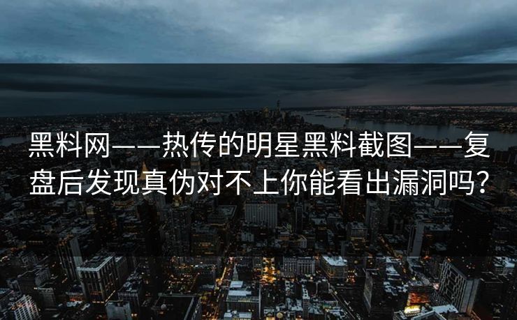 黑料网——热传的明星黑料截图——复盘后发现真伪对不上你能看出漏洞吗？