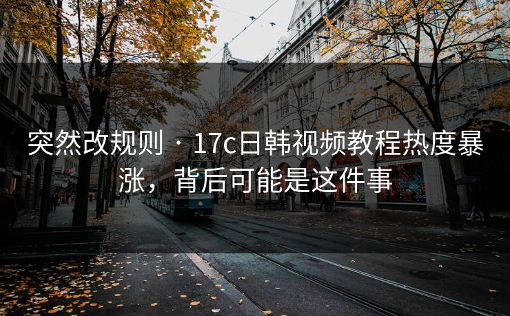 突然改规则 · 17c日韩视频教程热度暴涨，背后可能是这件事