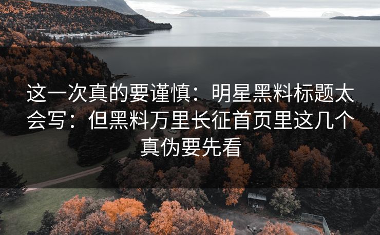这一次真的要谨慎：明星黑料标题太会写：但黑料万里长征首页里这几个真伪要先看