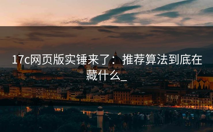 17c网页版实锤来了:推荐算法到底在藏什么_ 17c网页版实锤来了:推荐算法到底在藏什么_