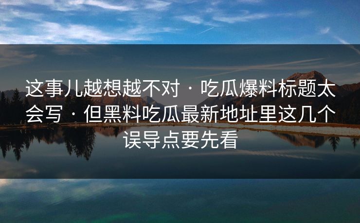 这事儿越想越不对 · 吃瓜爆料标题太会写 · 但黑料吃瓜最新地址里这几个误导点要先看