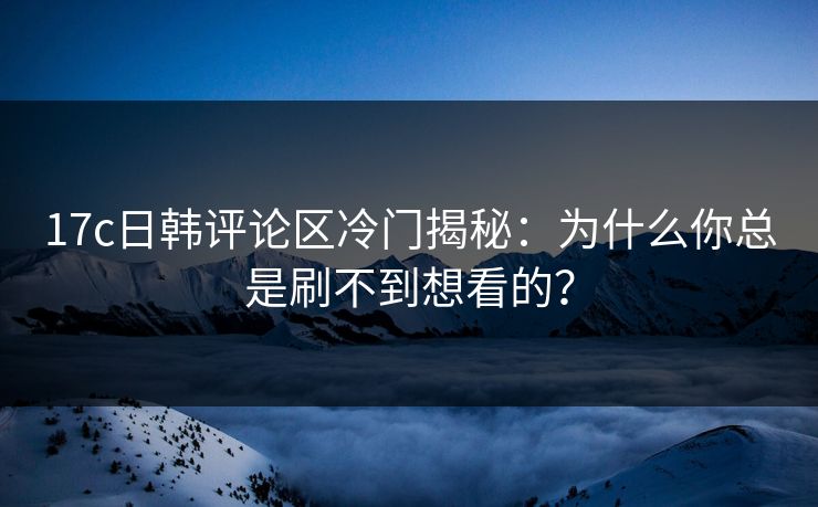 17c日韩评论区冷门揭秘:为什么你总是刷不到想看的? 17c日韩评论区冷门揭秘:为什么你总是刷不到想看的?