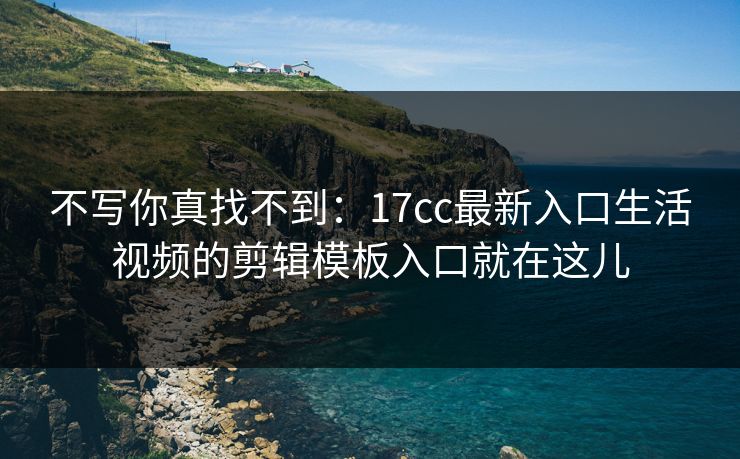 不写你真找不到:17cc最新入口生活视频的剪辑模板入口就在这儿 不写你真找不到:17cc最新入口生活视频的剪辑模板入口就在这儿