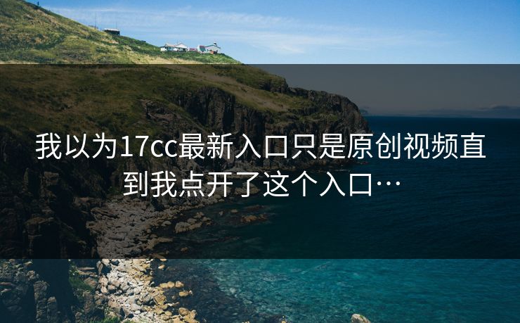 我以为17cc最新入口只是原创视频直到我点开了这个入口… 我以为17cc最新入口只是原创视频直到我点开了这个入口…