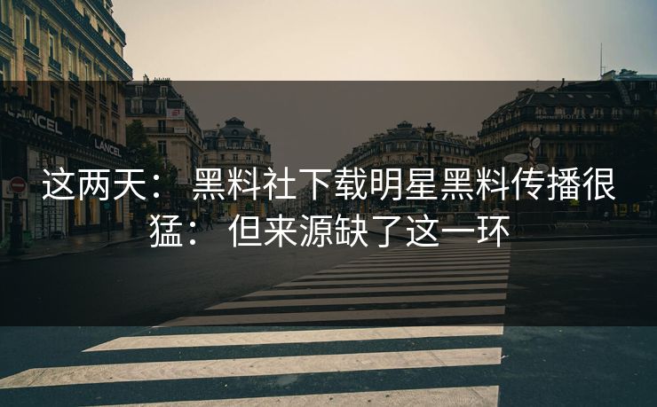 这两天: 黑料社下载明星黑料传播很猛: 但来源缺了这一环 这两天: 黑料社下载明星黑料传播很猛: 但来源缺了这一环