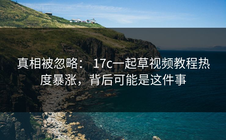 真相被忽略： 17c一起草视频教程热度暴涨，背后可能是这件事