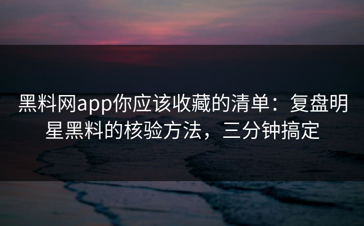 黑料网app你应该收藏的清单：复盘明星黑料的核验方法，三分钟搞定