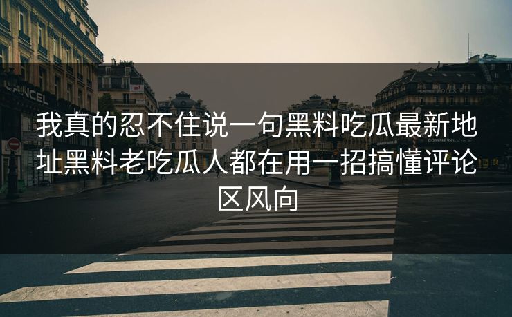 我真的忍不住说一句黑料吃瓜最新地址黑料老吃瓜人都在用一招搞懂评论区风向