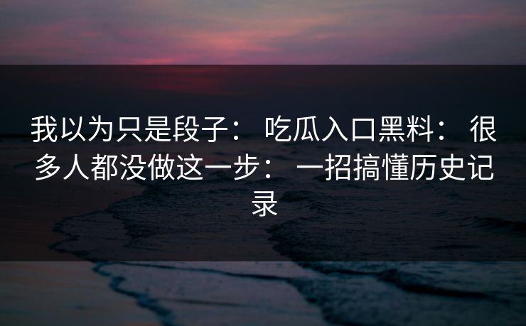 我以为只是段子: 吃瓜入口黑料: 很多人都没做这一步: 一招搞懂历史记录 我以为只是段子: 吃瓜入口黑料: 很多人都没做这一步: 一招搞懂历史记录