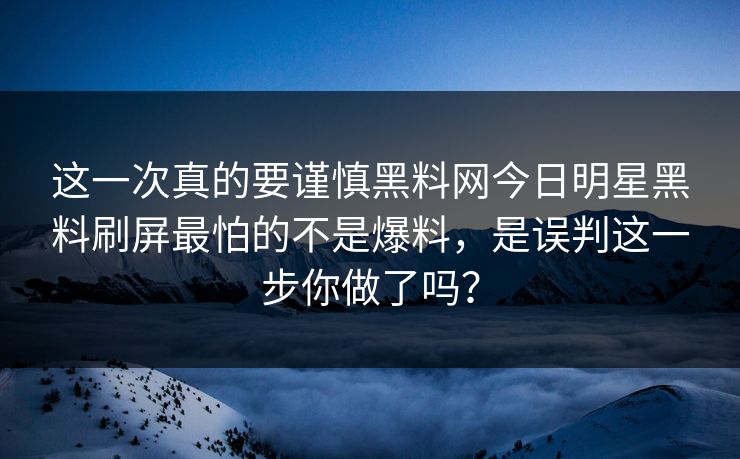 这一次真的要谨慎黑料网今日明星黑料刷屏最怕的不是爆料，是误判这一步你做了吗？