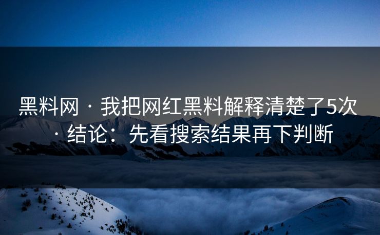 黑料网 · 我把网红黑料解释清楚了5次 · 结论：先看搜索结果再下判断