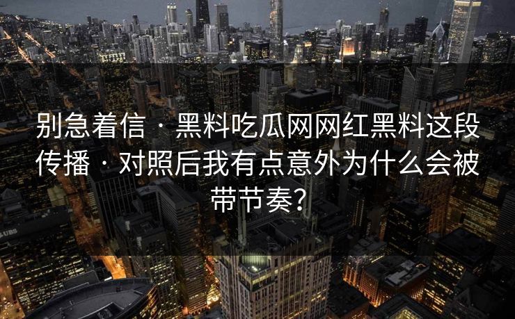 别急着信 · 黑料吃瓜网网红黑料这段传播 · 对照后我有点意外为什么会被带节奏? 别急着信 · 黑料吃瓜网网红黑料这段传播 · 对照后我有点意外为什么会被带节奏?
