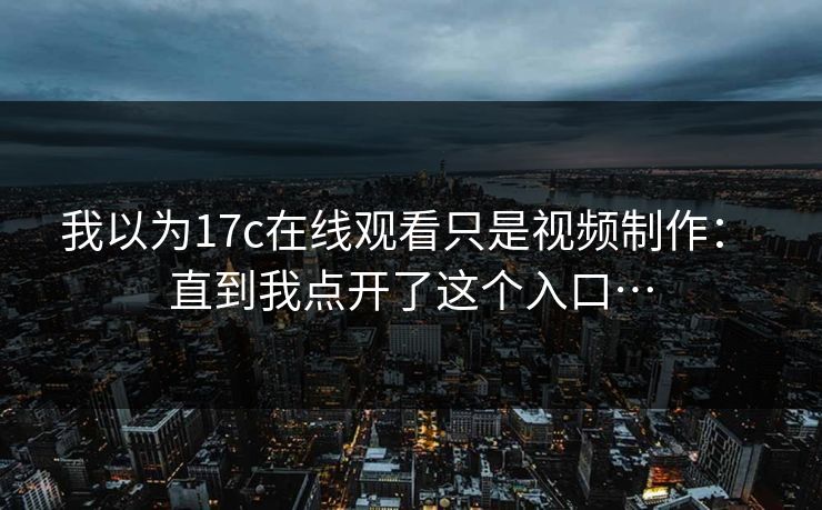 我以为17c在线观看只是视频制作: 直到我点开了这个入口… 我以为17c在线观看只是视频制作: 直到我点开了这个入口…