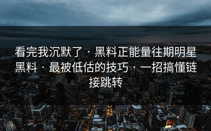看完我沉默了 · 黑料正能量往期明星黑料 · 最被低估的技巧 · 一招搞懂链接跳转 看完我沉默了 · 黑料正能量往期明星黑料 · 最被低估的技巧 · 一招搞懂链接跳转