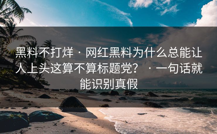 黑料不打烊 · 网红黑料为什么总能让人上头这算不算标题党？ · 一句话就能识别真假