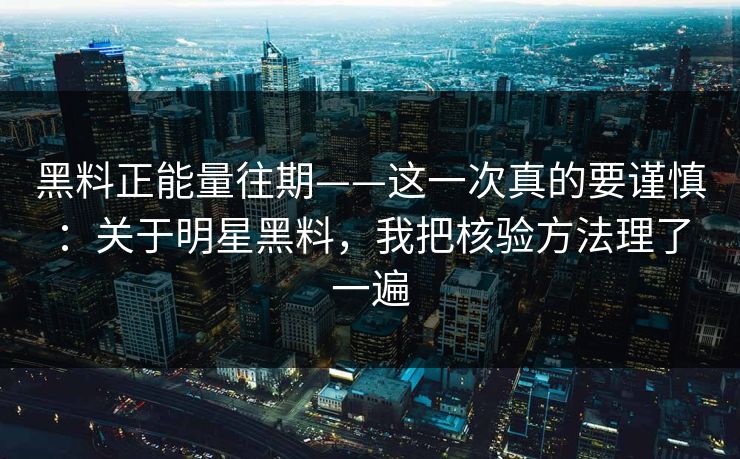 黑料正能量往期——这一次真的要谨慎：关于明星黑料，我把核验方法理了一遍