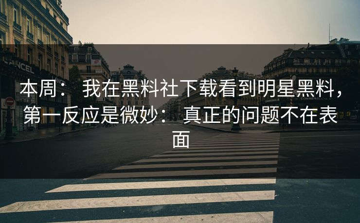 本周： 我在黑料社下载看到明星黑料，第一反应是微妙： 真正的问题不在表面
