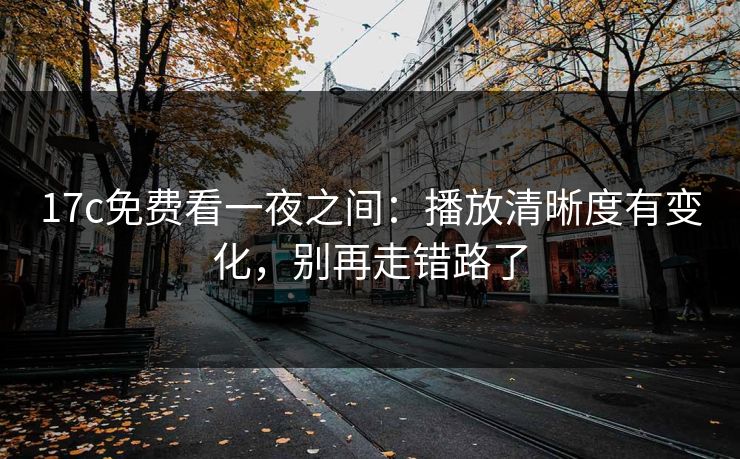 17c免费看一夜之间：播放清晰度有变化，别再走错路了