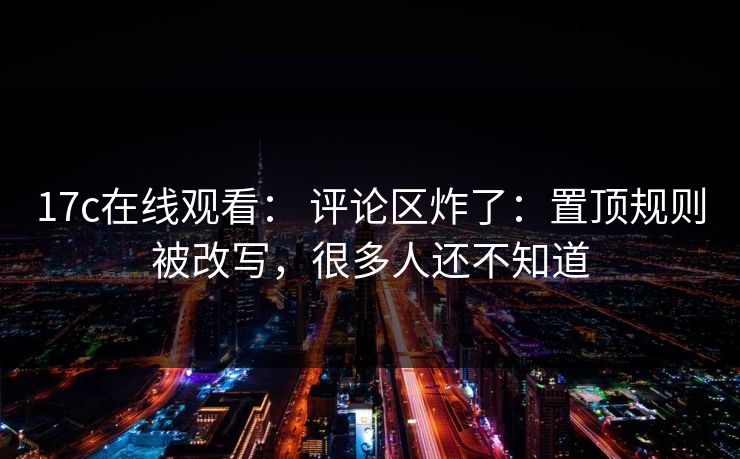17c在线观看: 评论区炸了:置顶规则被改写,很多人还不知道 17c在线观看: 评论区炸了:置顶规则被改写,很多人还不知道