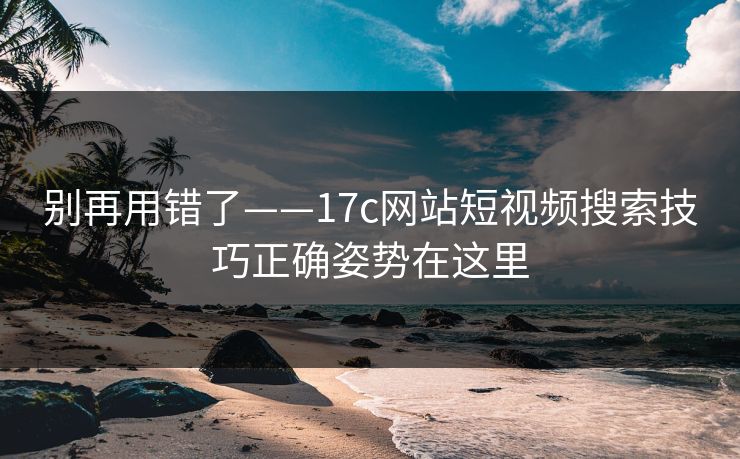 别再用错了——17c网站短视频搜索技巧正确姿势在这里