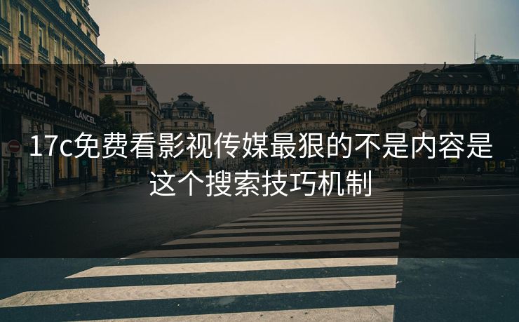 17c免费看影视传媒最狠的不是内容是这个搜索技巧机制 17c免费看影视传媒最狠的不是内容是这个搜索技巧机制