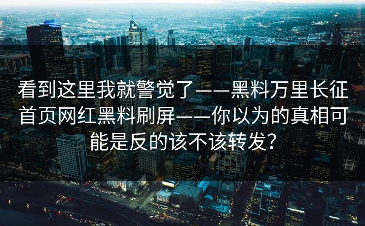 看到这里我就警觉了——黑料万里长征首页网红黑料刷屏——你以为的真相可能是反的该不该转发? 看到这里我就警觉了——黑料万里长征首页网红黑料刷屏——你以为的真相可能是反的该不该转发?
