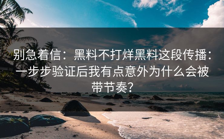 别急着信:黑料不打烊黑料这段传播:一步步验证后我有点意外为什么会被带节奏? 别急着信:黑料不打烊黑料这段传播:一步步验证后我有点意外为什么会被带节奏?