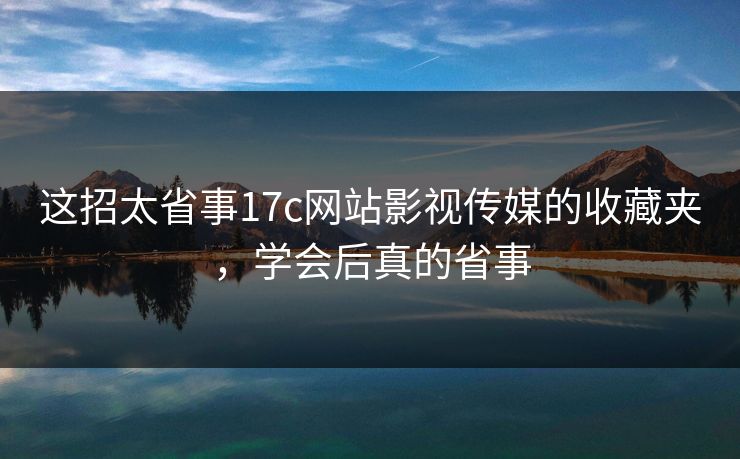 这招太省事17c网站影视传媒的收藏夹，学会后真的省事