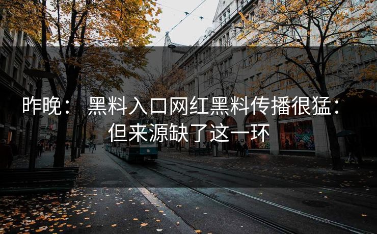 昨晚： 黑料入口网红黑料传播很猛： 但来源缺了这一环