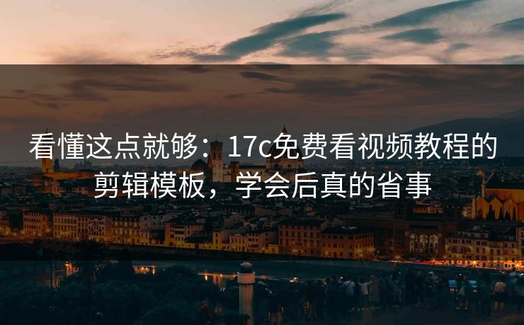看懂这点就够：17c免费看视频教程的剪辑模板，学会后真的省事