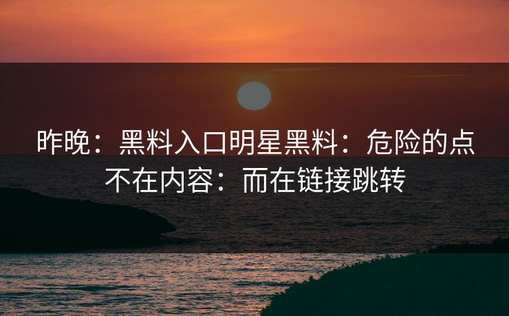 昨晚：黑料入口明星黑料：危险的点不在内容：而在链接跳转