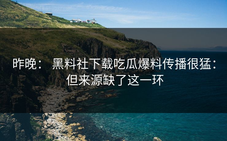 昨晚： 黑料社下载吃瓜爆料传播很猛： 但来源缺了这一环