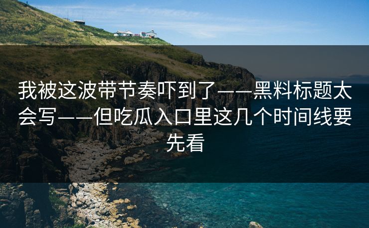 我被这波带节奏吓到了——黑料标题太会写——但吃瓜入口里这几个时间线要先看