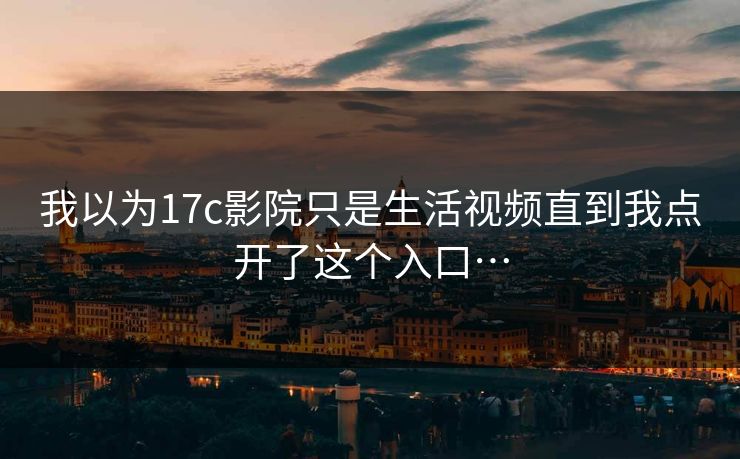 我以为17c影院只是生活视频直到我点开了这个入口… 我以为17c影院只是生活视频直到我点开了这个入口…