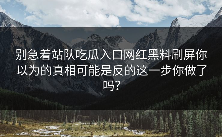 别急着站队吃瓜入口网红黑料刷屏你以为的真相可能是反的这一步你做了吗? 别急着站队吃瓜入口网红黑料刷屏你以为的真相可能是反的这一步你做了吗?