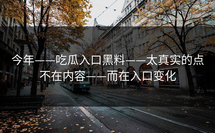 今年——吃瓜入口黑料——太真实的点不在内容——而在入口变化