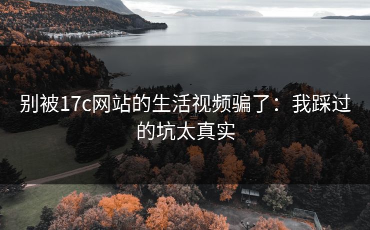 别被17c网站的生活视频骗了:我踩过的坑太真实 别被17c网站的生活视频骗了:我踩过的坑太真实