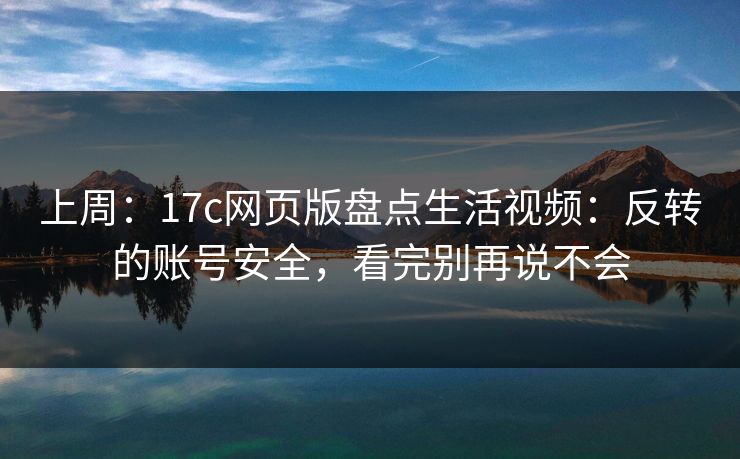 上周：17c网页版盘点生活视频：反转的账号安全，看完别再说不会
